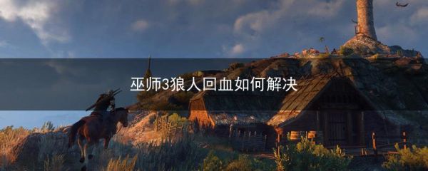 巫师3狼人无限回血怎么杀？巫师3怎么回血
